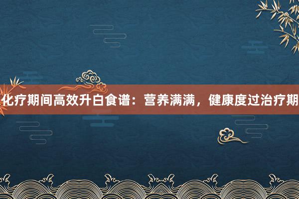 化疗期间高效升白食谱：营养满满，健康度过治疗期