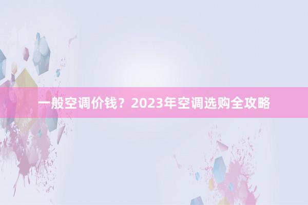 一般空调价钱？2023年空调选购全攻略